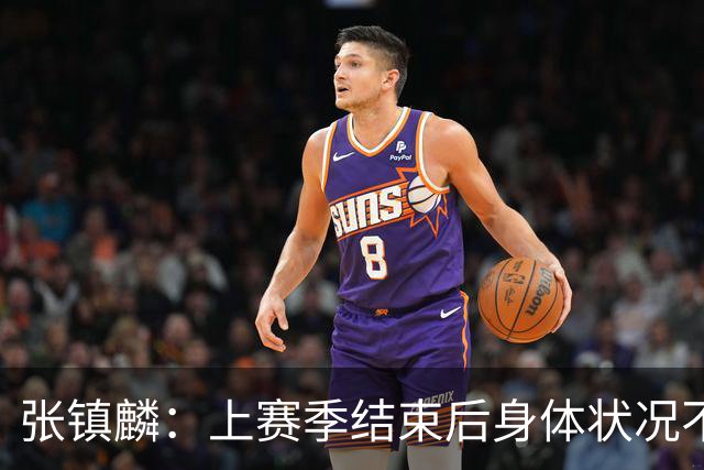张镇麟：上赛季结束后身体状况不佳，休赛期赴美进行康复训练
