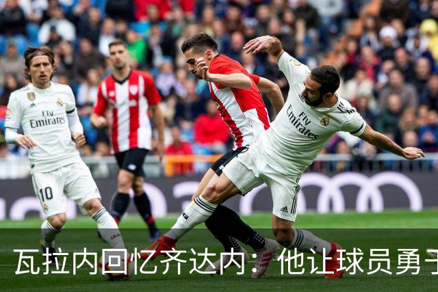 瓦拉内回忆齐达内：他让球员勇于追求卓越与创新