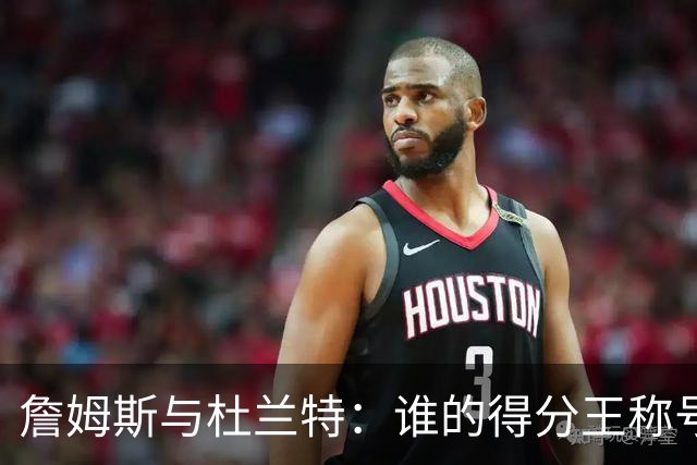 詹姆斯与杜兰特：谁的得分王称号更难超越？